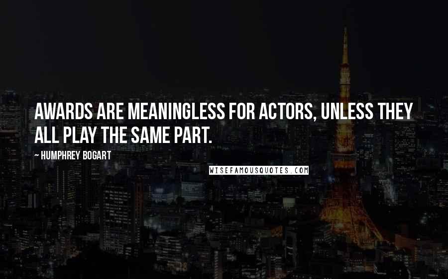 Humphrey Bogart Quotes: Awards are meaningless for actors, unless they all play the same part.