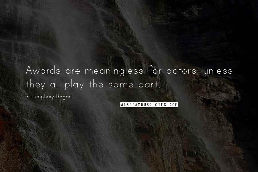Humphrey Bogart Quotes: Awards are meaningless for actors, unless they all play the same part.