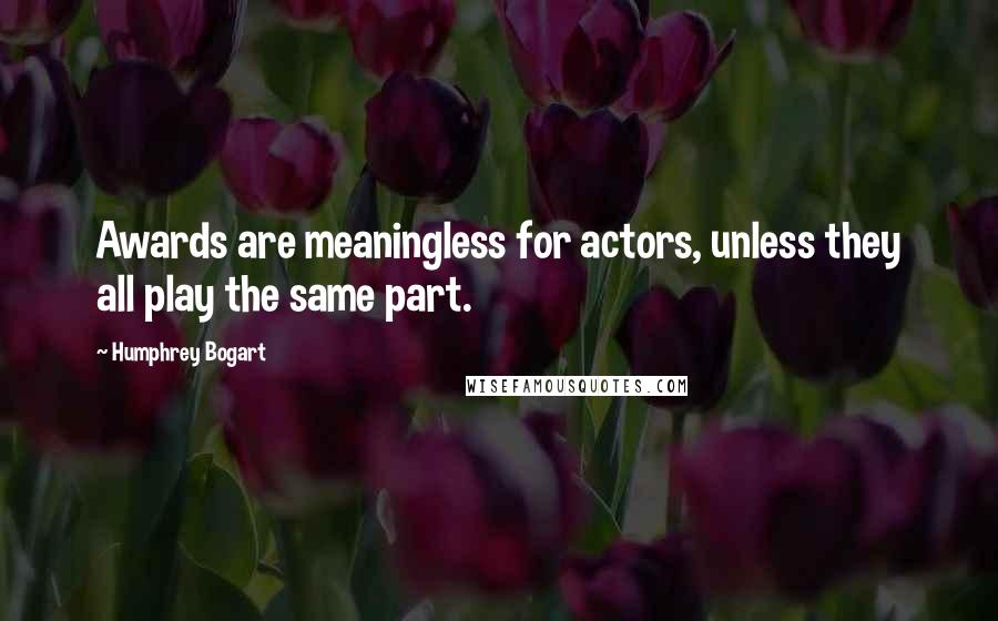 Humphrey Bogart Quotes: Awards are meaningless for actors, unless they all play the same part.