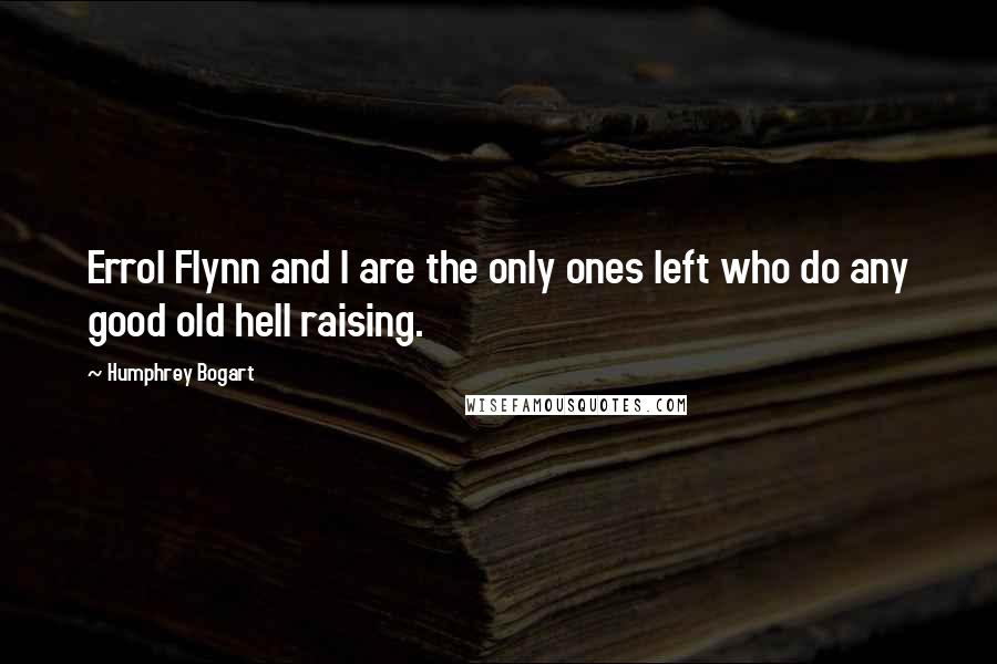 Humphrey Bogart Quotes: Errol Flynn and I are the only ones left who do any good old hell raising.