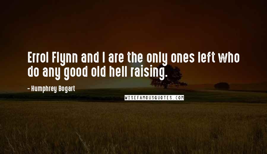 Humphrey Bogart Quotes: Errol Flynn and I are the only ones left who do any good old hell raising.