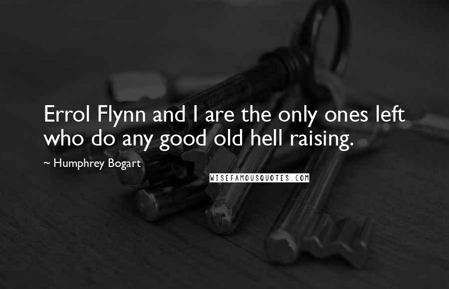 Humphrey Bogart Quotes: Errol Flynn and I are the only ones left who do any good old hell raising.