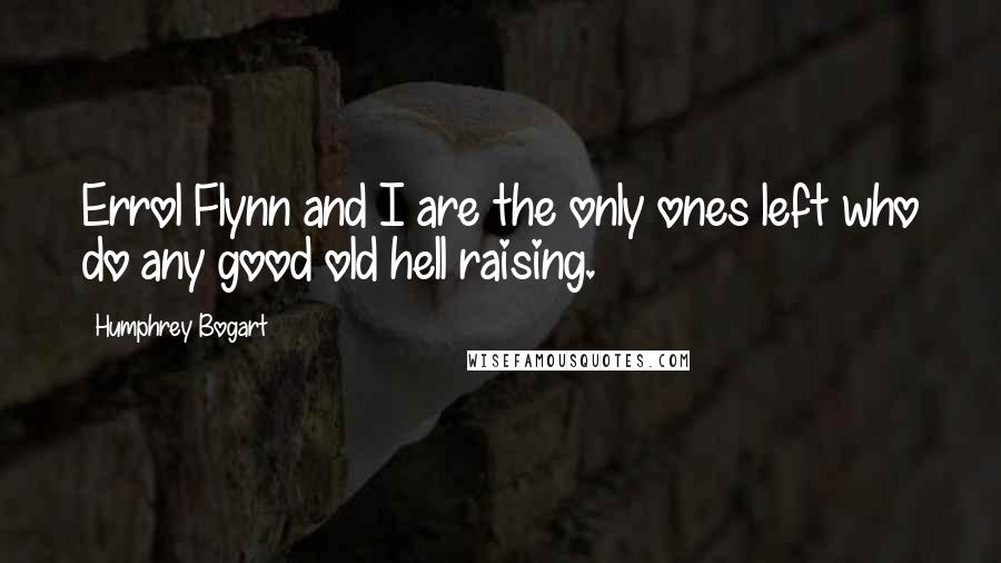 Humphrey Bogart Quotes: Errol Flynn and I are the only ones left who do any good old hell raising.