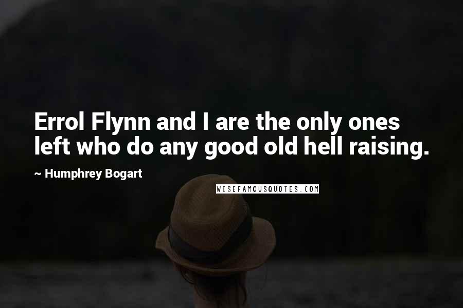 Humphrey Bogart Quotes: Errol Flynn and I are the only ones left who do any good old hell raising.