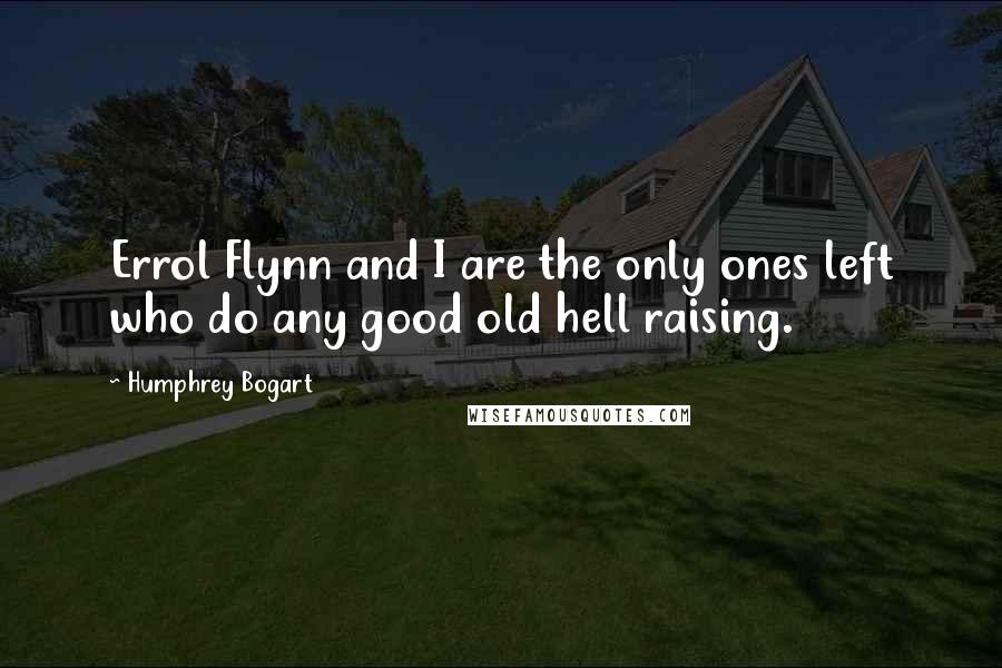 Humphrey Bogart Quotes: Errol Flynn and I are the only ones left who do any good old hell raising.