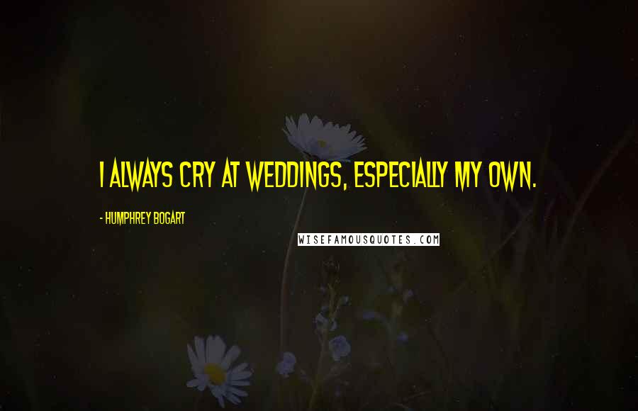Humphrey Bogart Quotes: I always cry at weddings, especially my own.