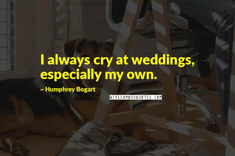 Humphrey Bogart Quotes: I always cry at weddings, especially my own.