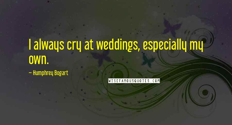 Humphrey Bogart Quotes: I always cry at weddings, especially my own.