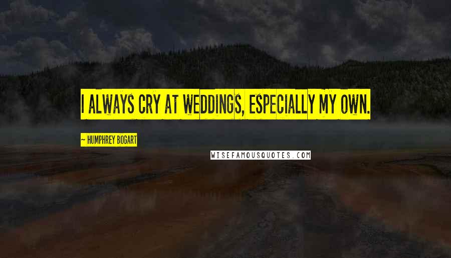 Humphrey Bogart Quotes: I always cry at weddings, especially my own.