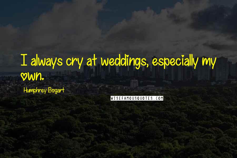 Humphrey Bogart Quotes: I always cry at weddings, especially my own.