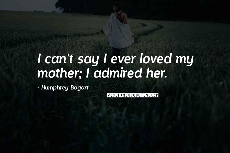 Humphrey Bogart Quotes: I can't say I ever loved my mother; I admired her.