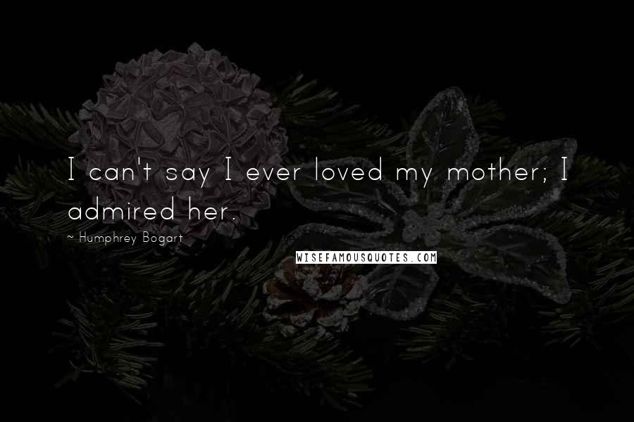 Humphrey Bogart Quotes: I can't say I ever loved my mother; I admired her.