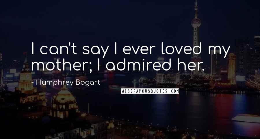 Humphrey Bogart Quotes: I can't say I ever loved my mother; I admired her.
