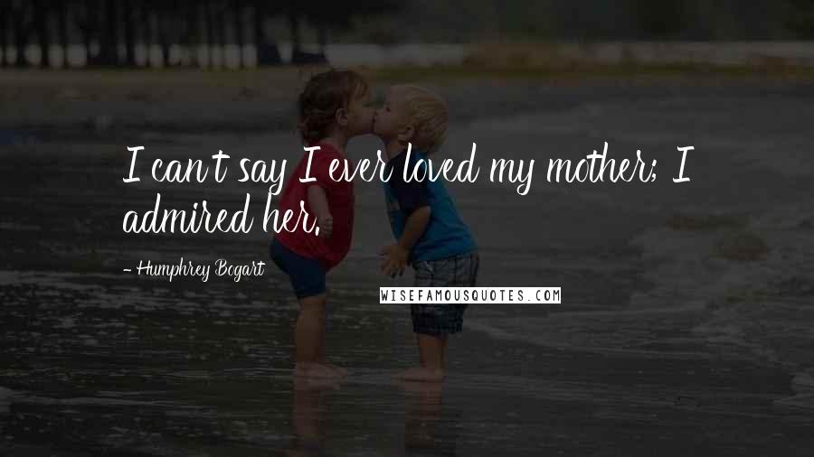 Humphrey Bogart Quotes: I can't say I ever loved my mother; I admired her.