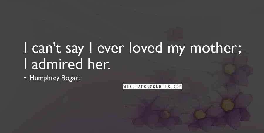 Humphrey Bogart Quotes: I can't say I ever loved my mother; I admired her.