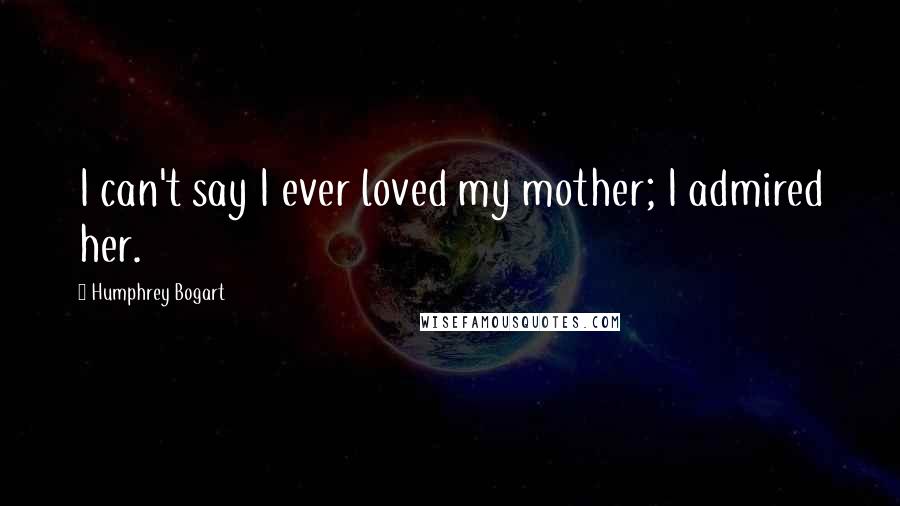 Humphrey Bogart Quotes: I can't say I ever loved my mother; I admired her.