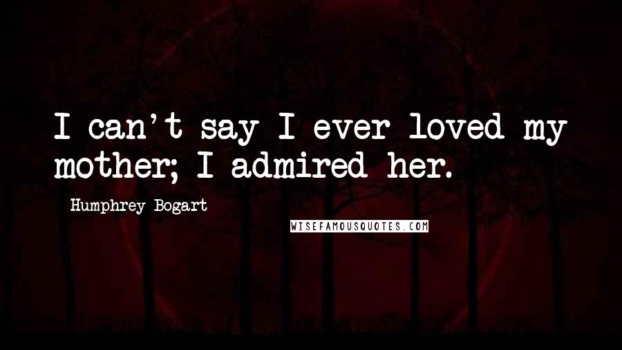 Humphrey Bogart Quotes: I can't say I ever loved my mother; I admired her.