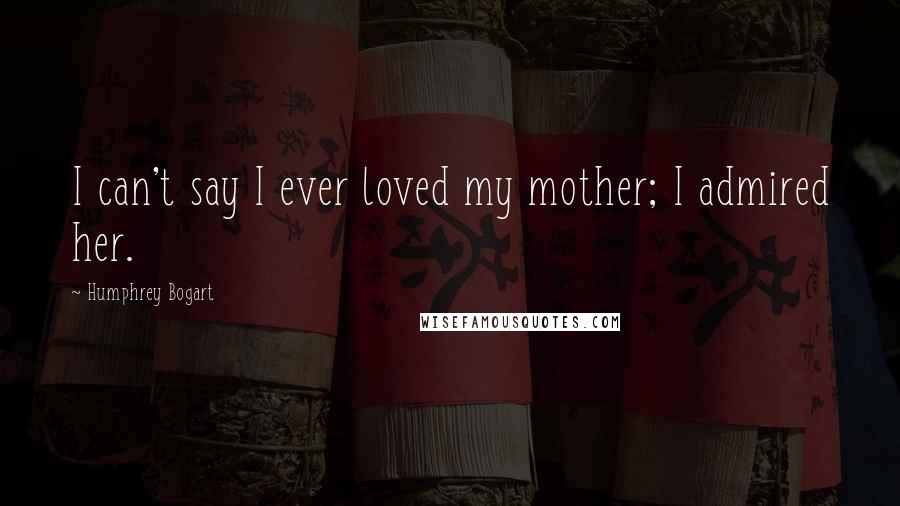 Humphrey Bogart Quotes: I can't say I ever loved my mother; I admired her.