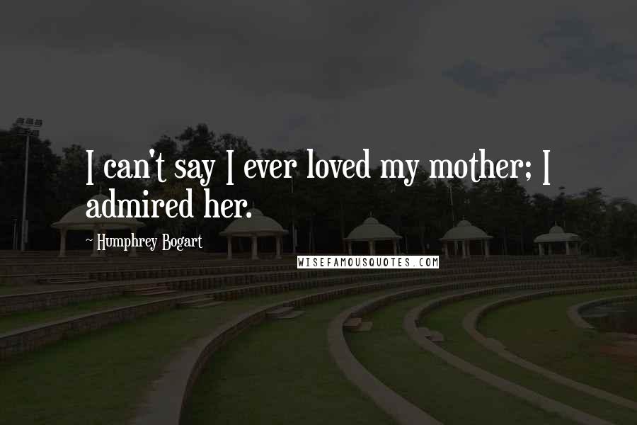 Humphrey Bogart Quotes: I can't say I ever loved my mother; I admired her.