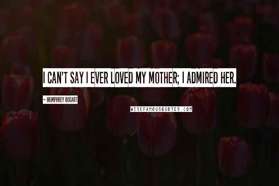Humphrey Bogart Quotes: I can't say I ever loved my mother; I admired her.