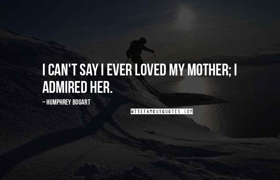 Humphrey Bogart Quotes: I can't say I ever loved my mother; I admired her.