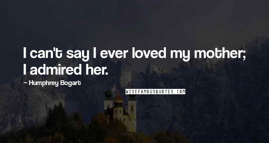 Humphrey Bogart Quotes: I can't say I ever loved my mother; I admired her.