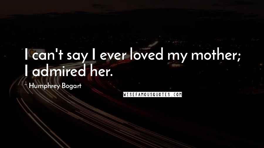 Humphrey Bogart Quotes: I can't say I ever loved my mother; I admired her.