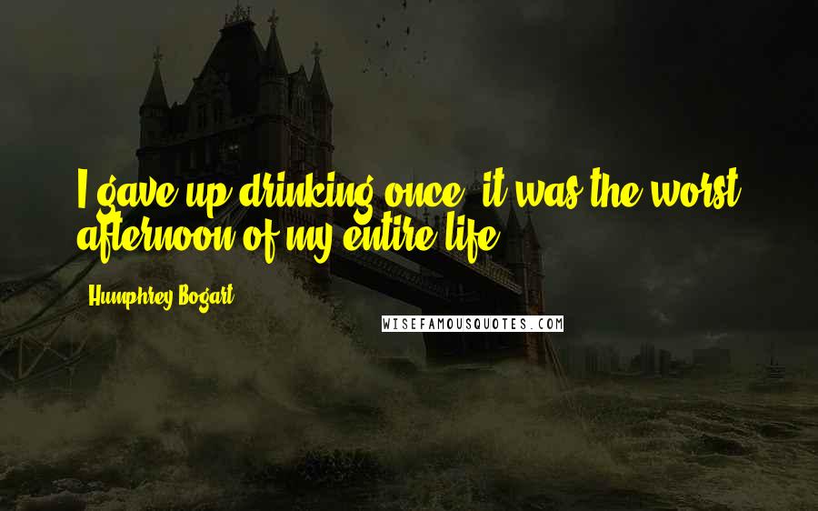 Humphrey Bogart Quotes: I gave up drinking once it was the worst afternoon of my entire life.