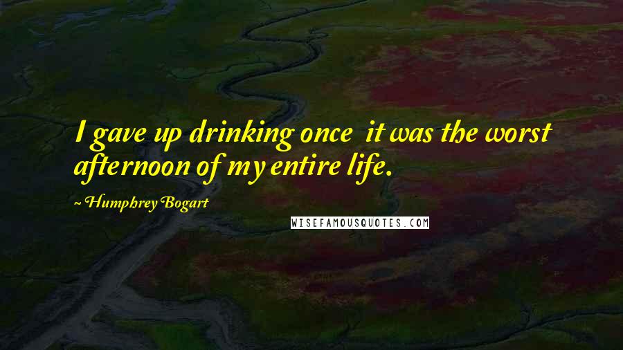 Humphrey Bogart Quotes: I gave up drinking once  it was the worst afternoon of my entire life.