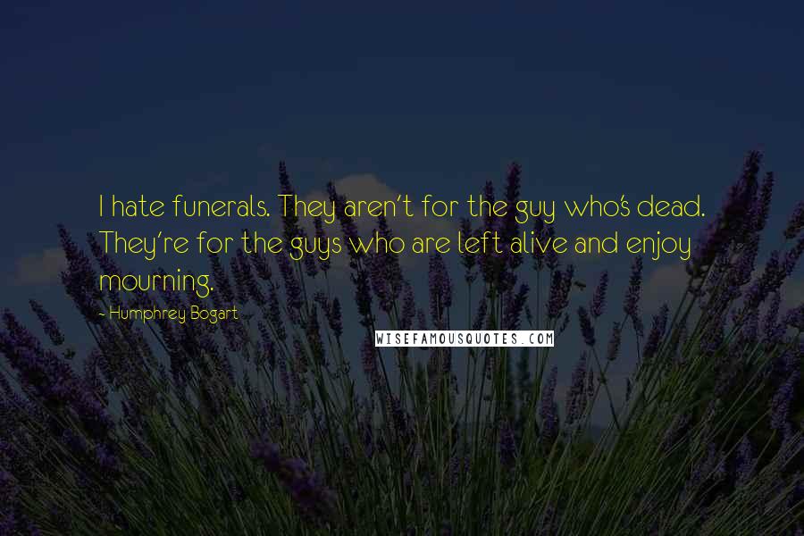 Humphrey Bogart Quotes: I hate funerals. They aren't for the guy who's dead. They're for the guys who are left alive and enjoy mourning.