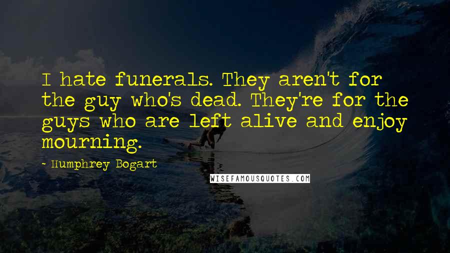 Humphrey Bogart Quotes: I hate funerals. They aren't for the guy who's dead. They're for the guys who are left alive and enjoy mourning.