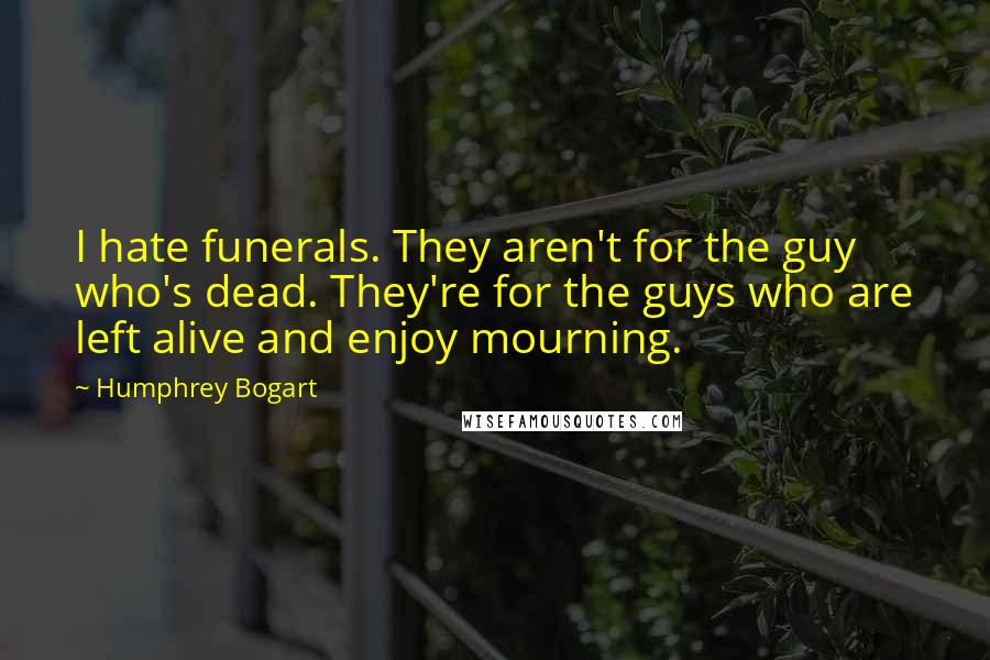 Humphrey Bogart Quotes: I hate funerals. They aren't for the guy who's dead. They're for the guys who are left alive and enjoy mourning.