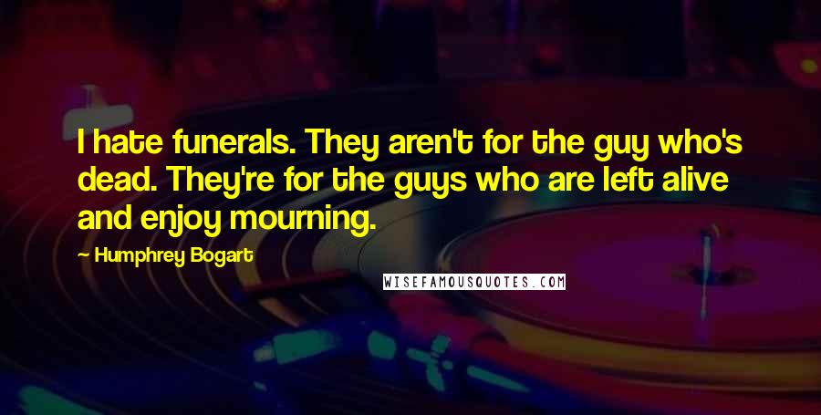 Humphrey Bogart Quotes: I hate funerals. They aren't for the guy who's dead. They're for the guys who are left alive and enjoy mourning.