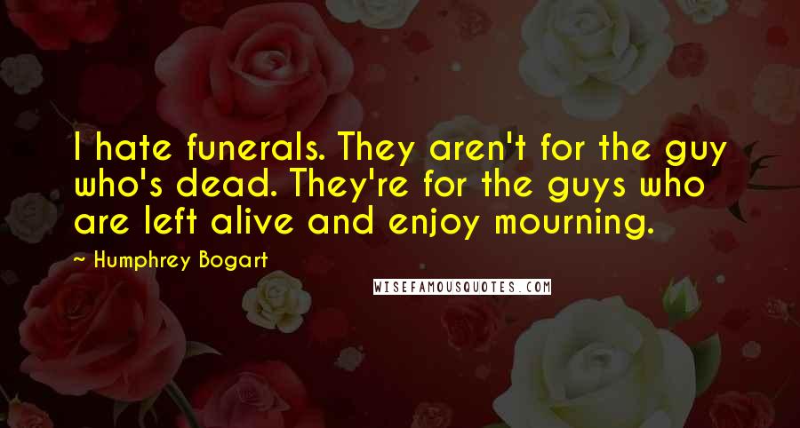 Humphrey Bogart Quotes: I hate funerals. They aren't for the guy who's dead. They're for the guys who are left alive and enjoy mourning.