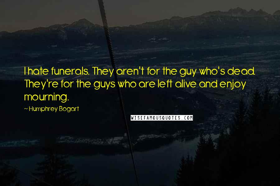 Humphrey Bogart Quotes: I hate funerals. They aren't for the guy who's dead. They're for the guys who are left alive and enjoy mourning.