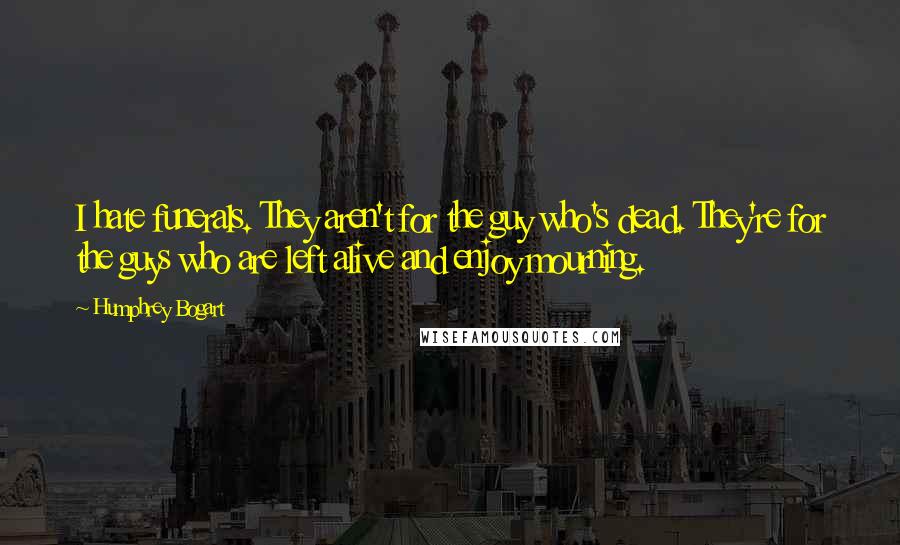 Humphrey Bogart Quotes: I hate funerals. They aren't for the guy who's dead. They're for the guys who are left alive and enjoy mourning.