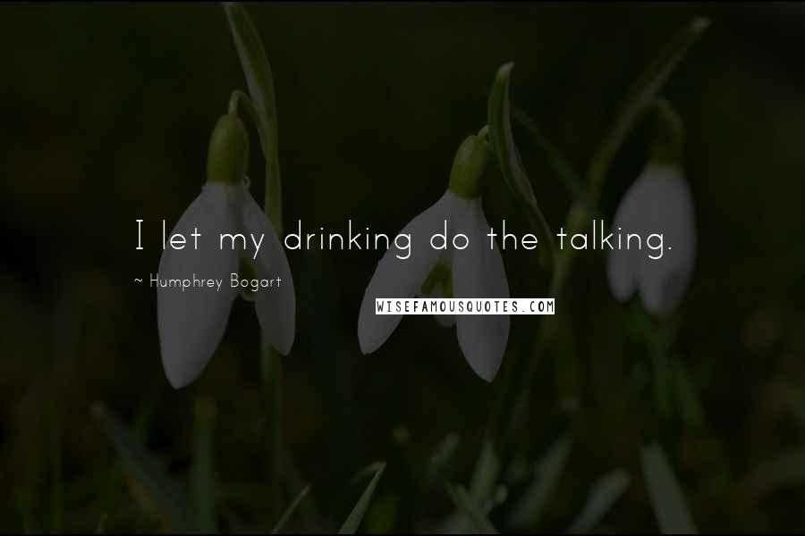 Humphrey Bogart Quotes: I let my drinking do the talking.