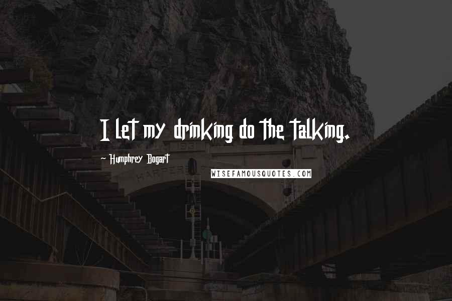 Humphrey Bogart Quotes: I let my drinking do the talking.