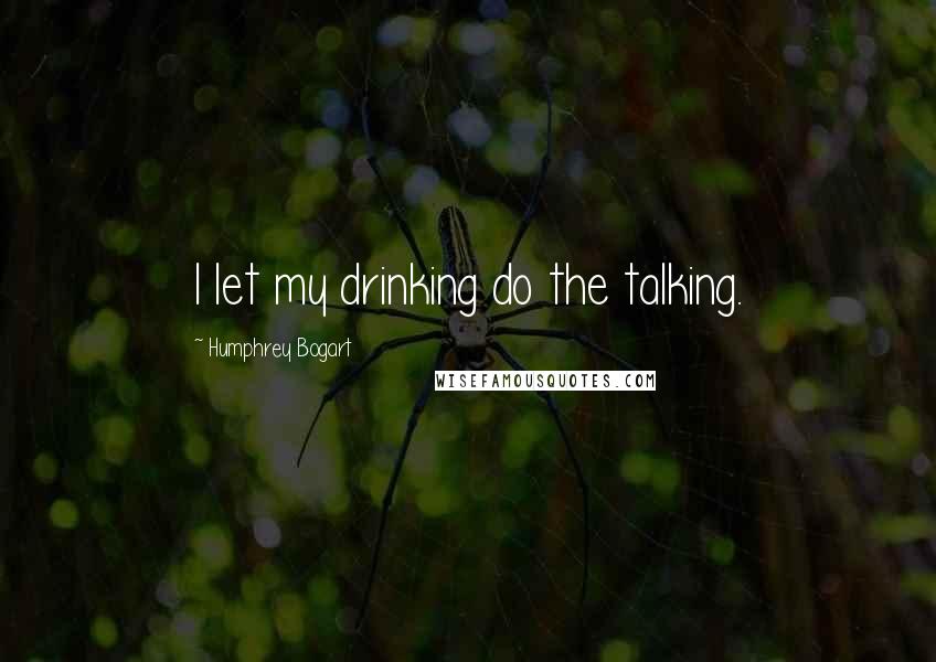 Humphrey Bogart Quotes: I let my drinking do the talking.