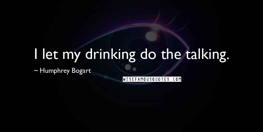 Humphrey Bogart Quotes: I let my drinking do the talking.