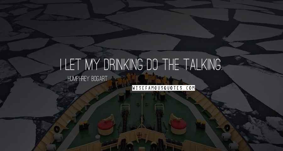 Humphrey Bogart Quotes: I let my drinking do the talking.