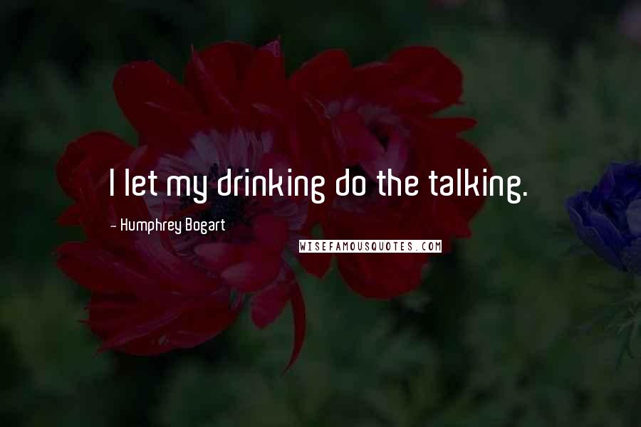 Humphrey Bogart Quotes: I let my drinking do the talking.