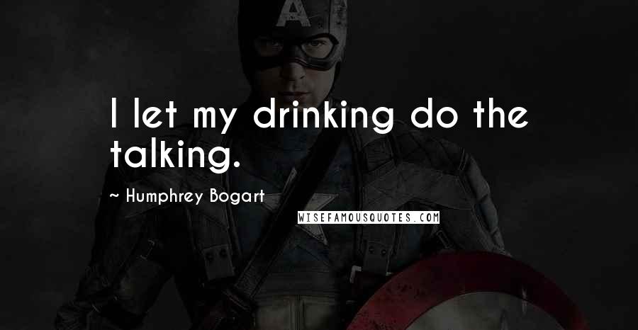 Humphrey Bogart Quotes: I let my drinking do the talking.