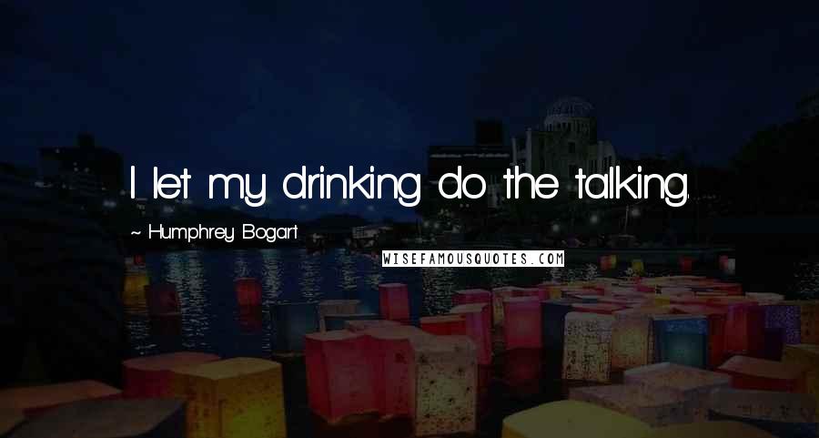 Humphrey Bogart Quotes: I let my drinking do the talking.