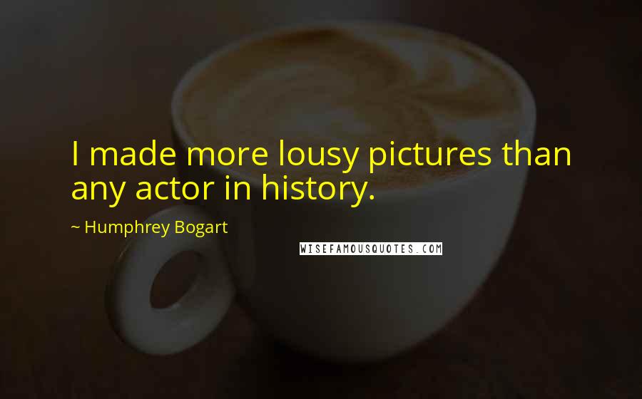 Humphrey Bogart Quotes: I made more lousy pictures than any actor in history.