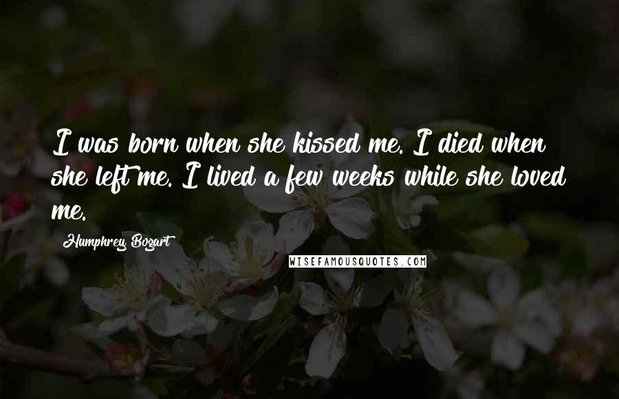 Humphrey Bogart Quotes: I was born when she kissed me. I died when she left me. I lived a few weeks while she loved me.