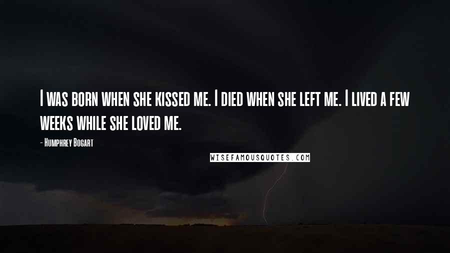 Humphrey Bogart Quotes: I was born when she kissed me. I died when she left me. I lived a few weeks while she loved me.