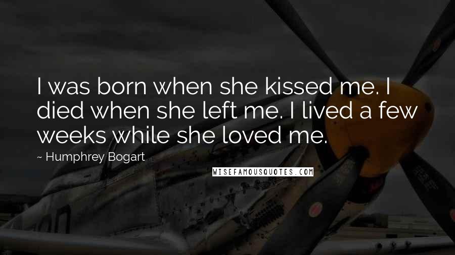 Humphrey Bogart Quotes: I was born when she kissed me. I died when she left me. I lived a few weeks while she loved me.