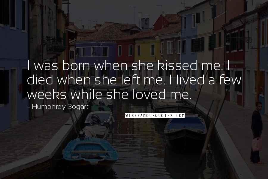 Humphrey Bogart Quotes: I was born when she kissed me. I died when she left me. I lived a few weeks while she loved me.