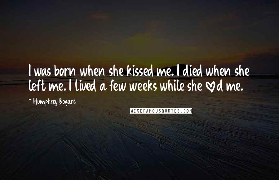 Humphrey Bogart Quotes: I was born when she kissed me. I died when she left me. I lived a few weeks while she loved me.